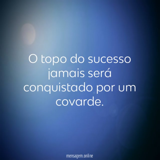 O topo do sucesso jamais será conquistado por um covarde
