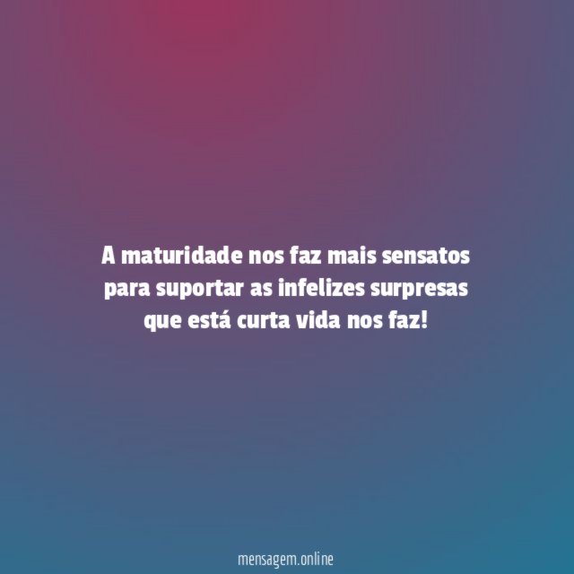A maturidade nos faz mais sensatos para suportar
