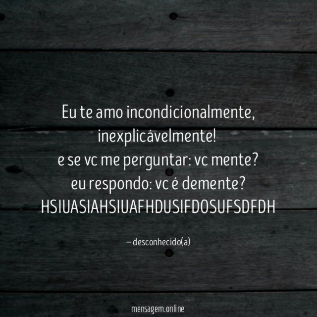 Eu te amo incondicionalmente,
inexplicávelmente!
e se vc me perguntar: vc mente?
eu respondo: vc é demente?