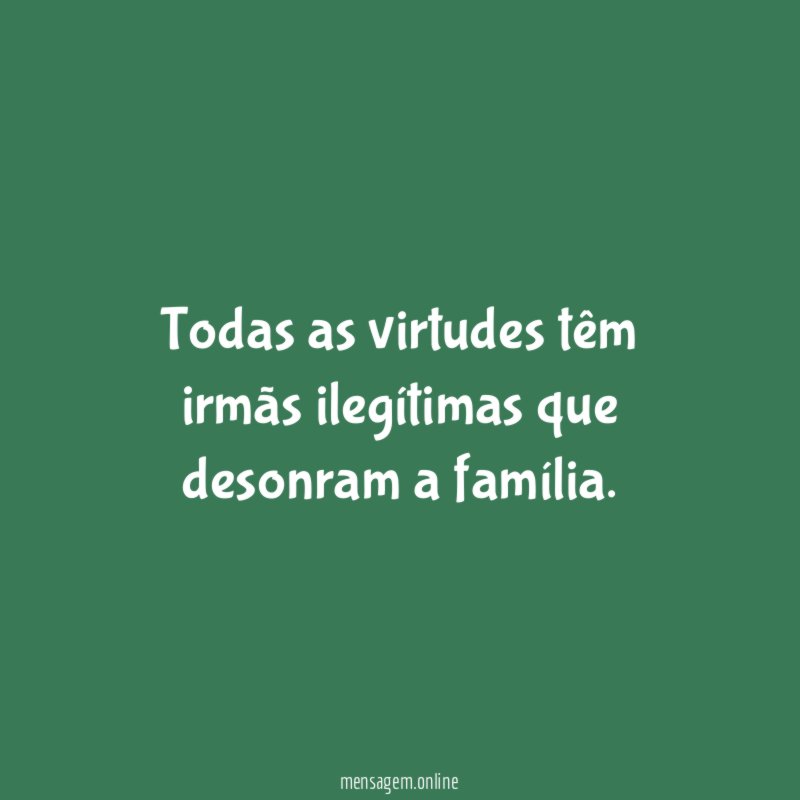 Todas as virtudes têm irmãs ilegítimas que desonram