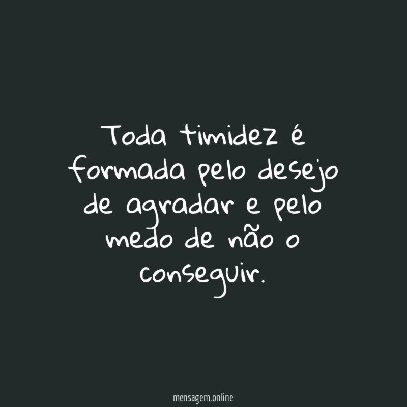 Toda timidez é formada pelo desejo de agradar