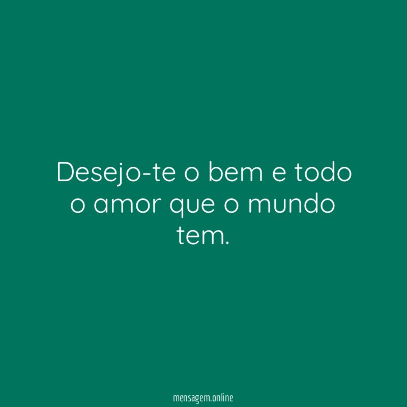 Desejo-te o bem e todo o amor que o mundo tem