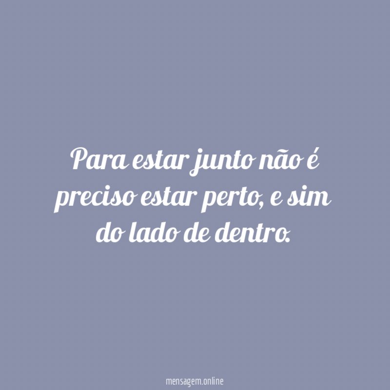 Para estar junto não é preciso estar perto