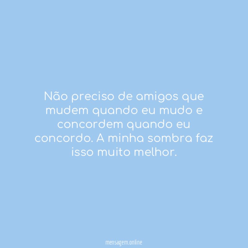 Não preciso de amigos que mudem quando eu