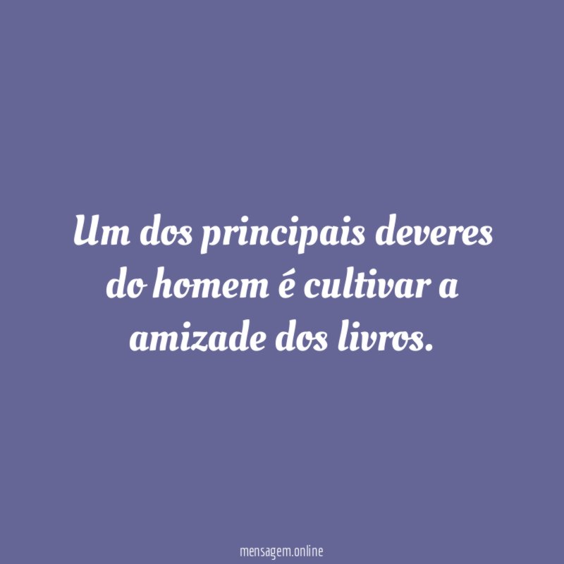 Um dos principais deveres do homem é cultivar a amizade dos livros