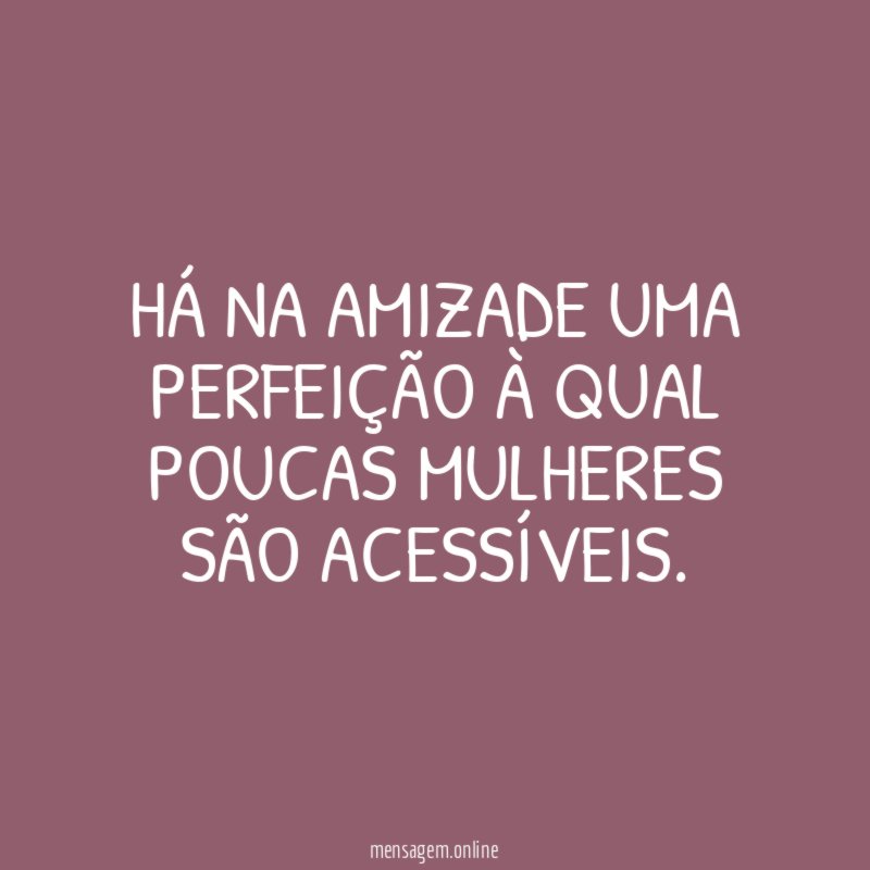 Há na amizade uma perfeição à qual poucas