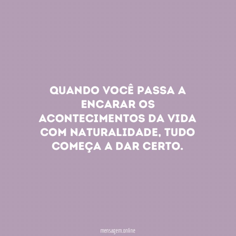 Quando você passa a encarar os acontecimentos da vida com naturalidade