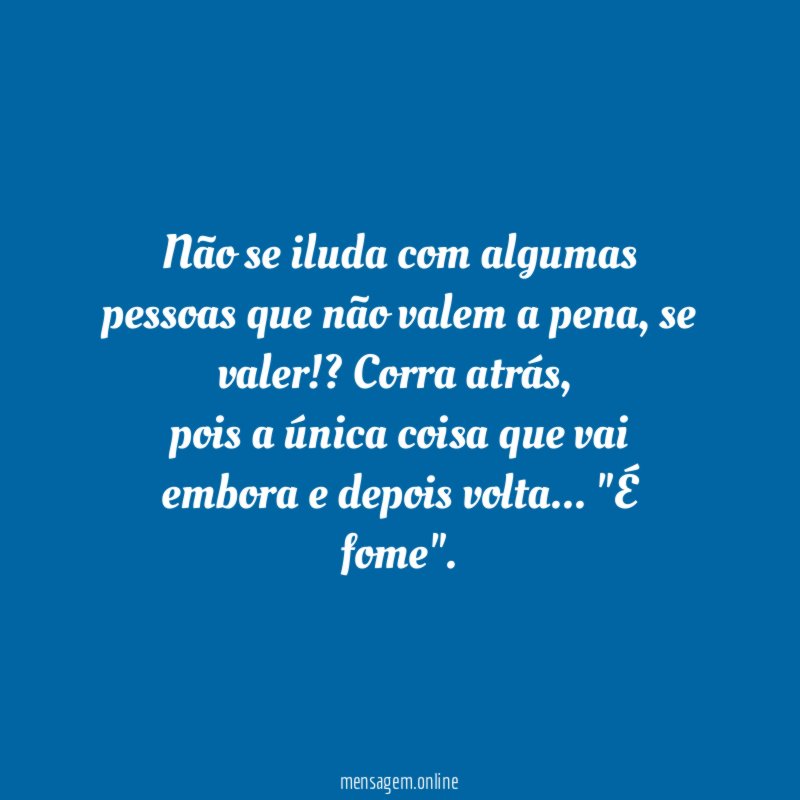 Não se iluda com algumas pessoas que não valem a pena, se valer!? Corra atrás,
pois a única coisa que vai embora e depois volta… "É fome".