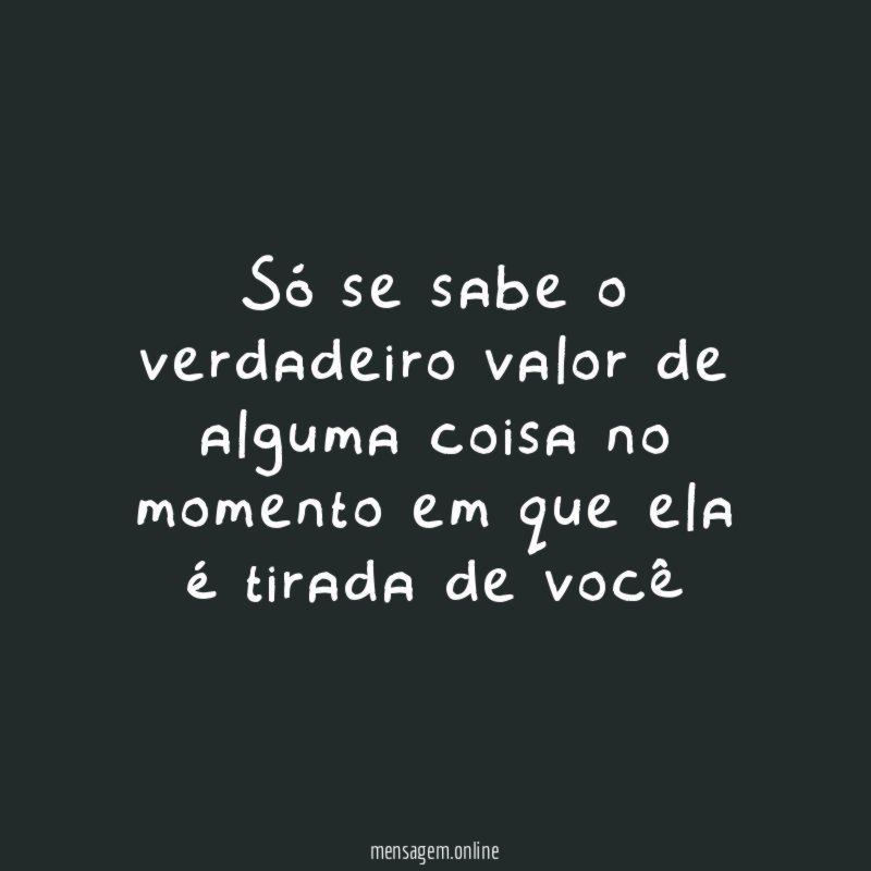 só se sabe o verdadeiro valor de alguma
