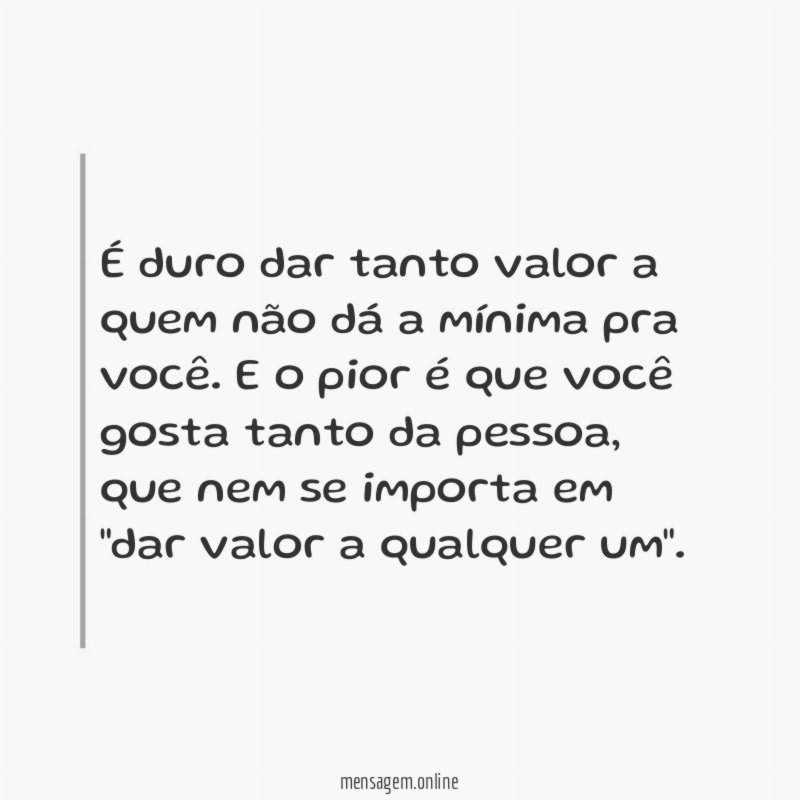 É duro dar tanto valor a quem não
