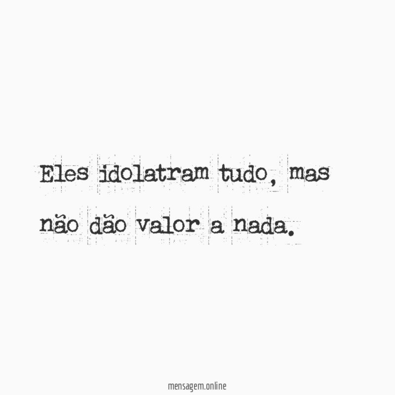 Eles idolatram tudo