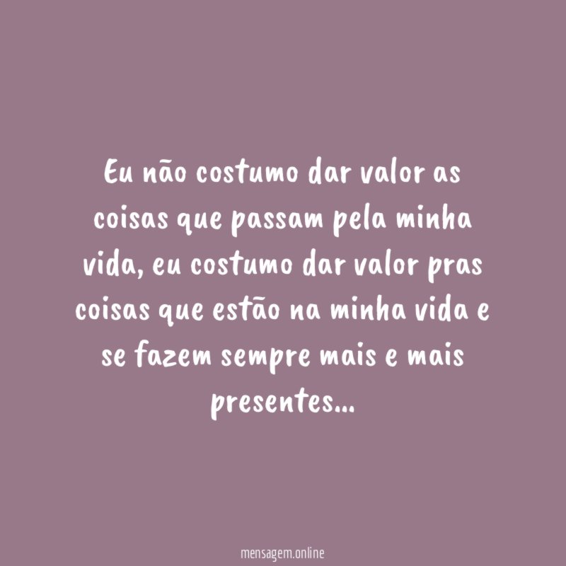 Eu não costumo dar valor as coisas que