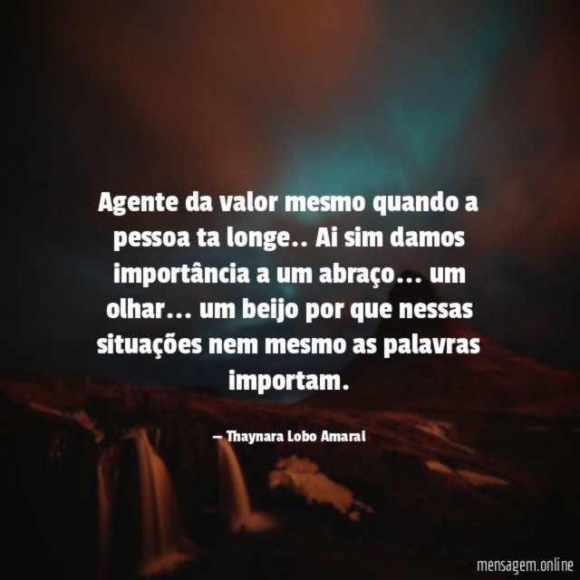 Agente da valor mesmo quando a pessoa ta longe