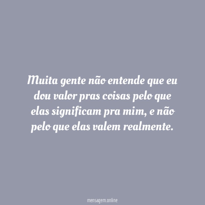 Muita gente não entende que eu dou valor