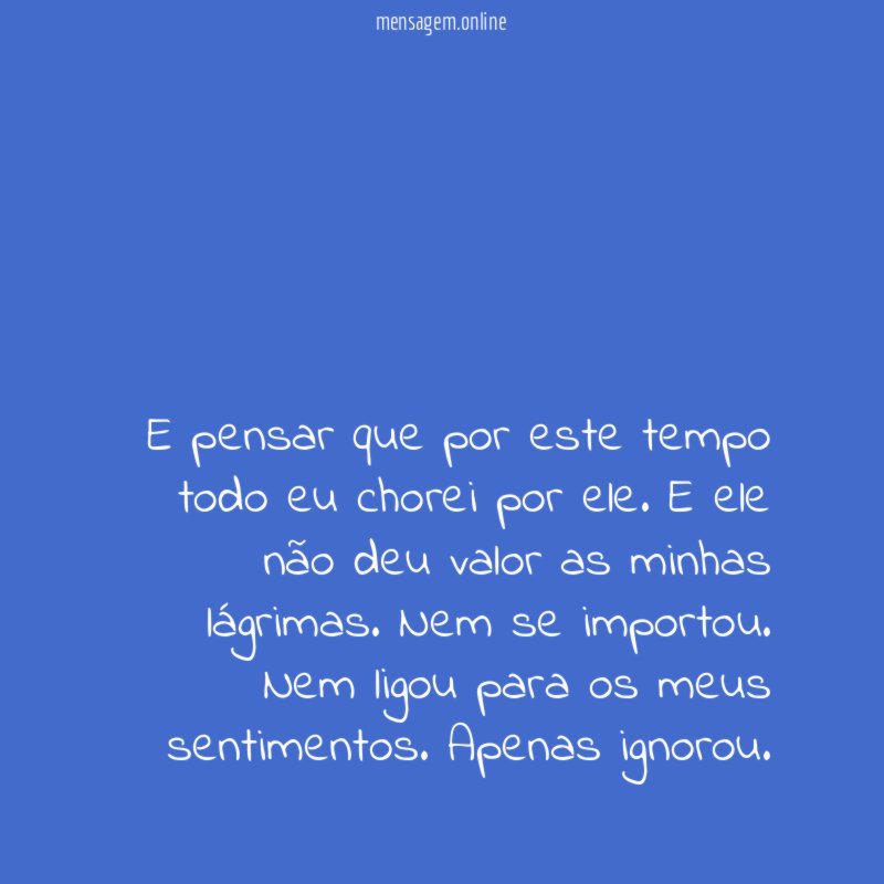E pensar que por este tempo todo eu chorei por ele