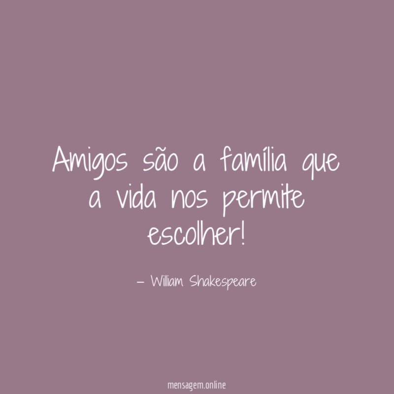 Amigos são a família que a vida nos permite escolher