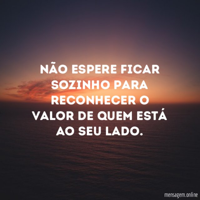 Não espere ficar sozinho para reconhecer o valor