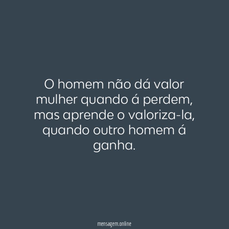 O homem não dá valor mulher quando á perdem