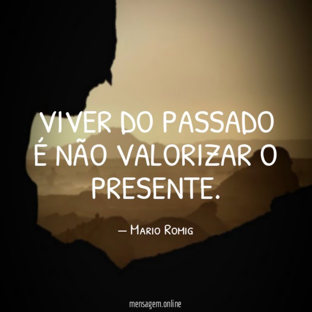 Viver do passado é não valorizar o presente