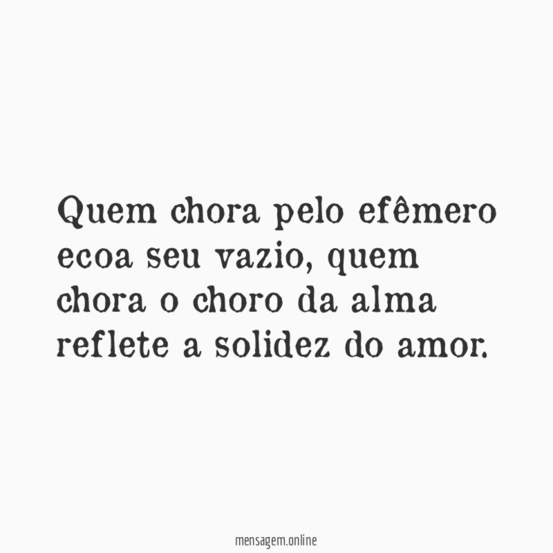 Quem chora pelo efêmero ecoa seu vazio