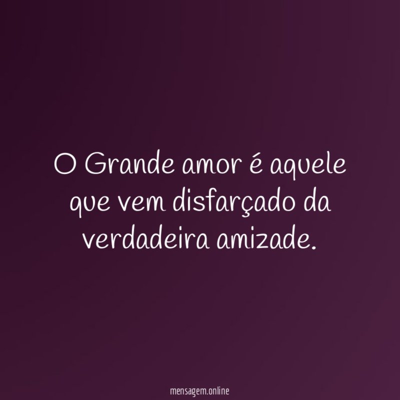 O Grande amor é aquele que vem disfarçado da verdadeira amizade