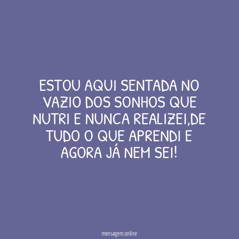 Estou aqui sentada no vazio dos sonhos que nutri e nunca realizei
