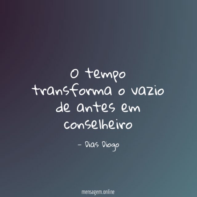 O tempo transforma o vazio de antes em conselheiro