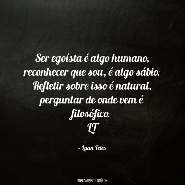 Ser egoísta é algo humano, reconhecer que sou, é algo sábio. Refletir sobre isso é natural, perguntar de onde vem é filosófico.