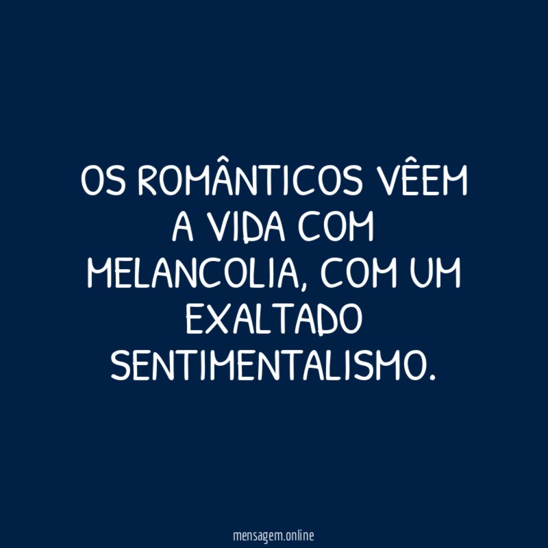 Os românticos vêem a vida com melancolia