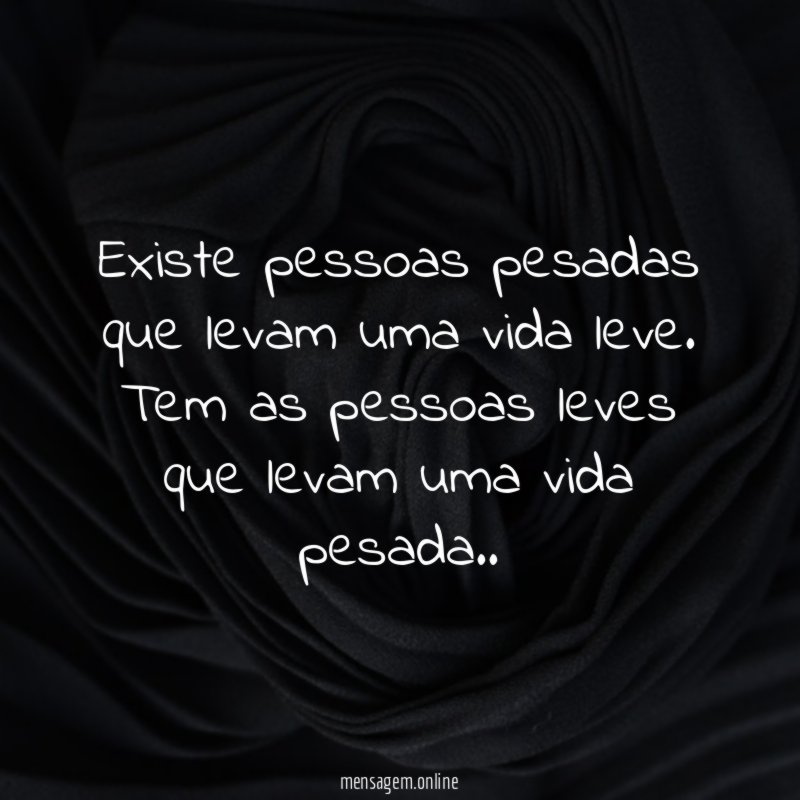 Existe pessoas pesadas que levam uma vida leve