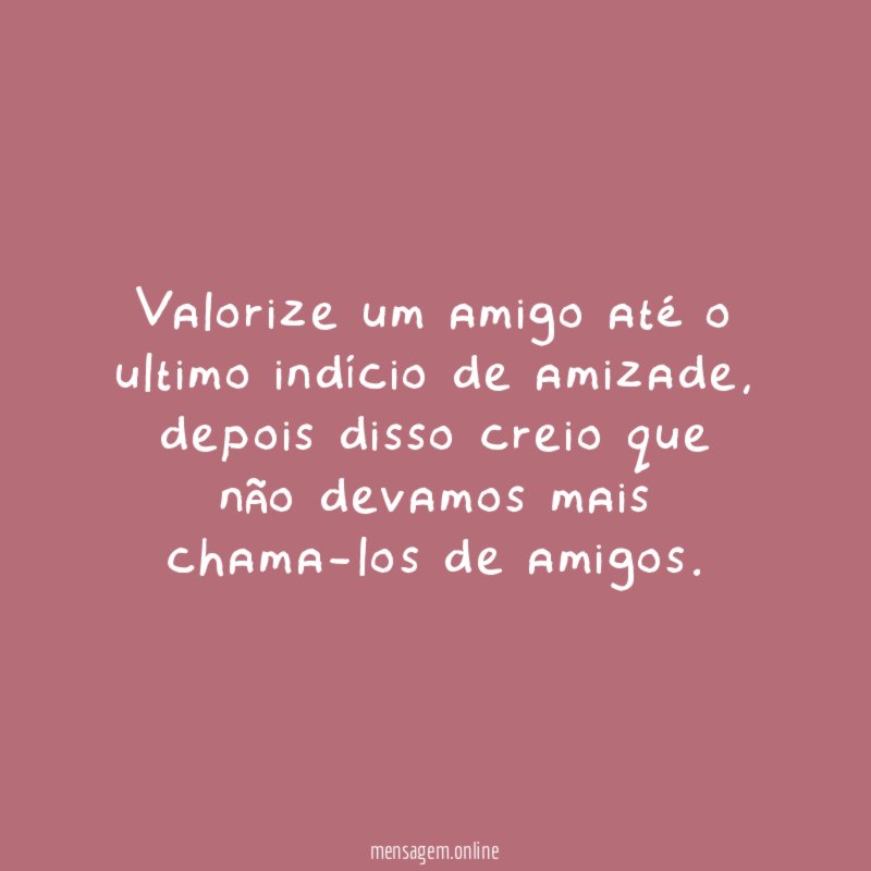 Valorize um amigo até o ultimo indício de amizade