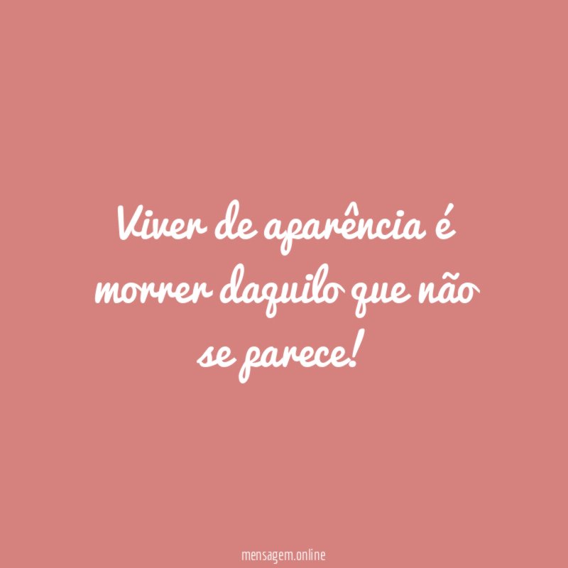 Viver de aparência é morrer daquilo que não se parece
