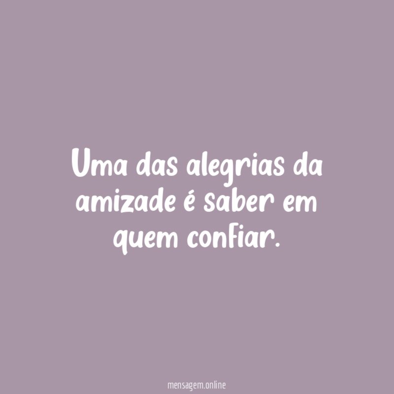 Uma das alegrias da amizade é saber em quem confiar