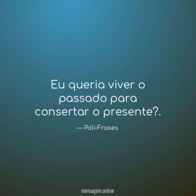 Eu queria viver o passado para consertar o presente?