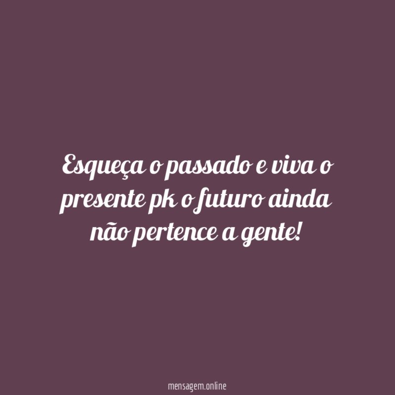 Esqueça o passado e viva o presente pk