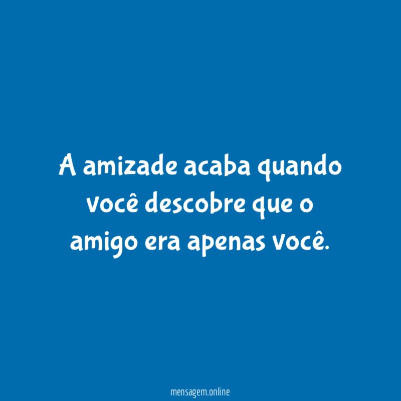 A amizade acaba quando você descobre que o amigo era apenas você