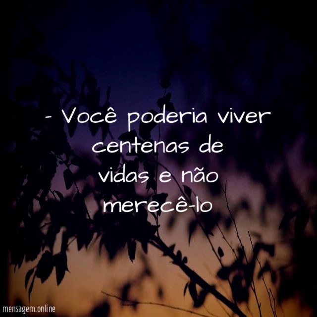 Você poderia viver centenas de vidas e não merecê-lo