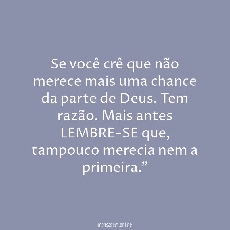 "Se você crê que não merece mais uma chance da parte de Deus. Tem razão. Mais antes LEMBRE-SE que, tampouco merecia nem a primeira."