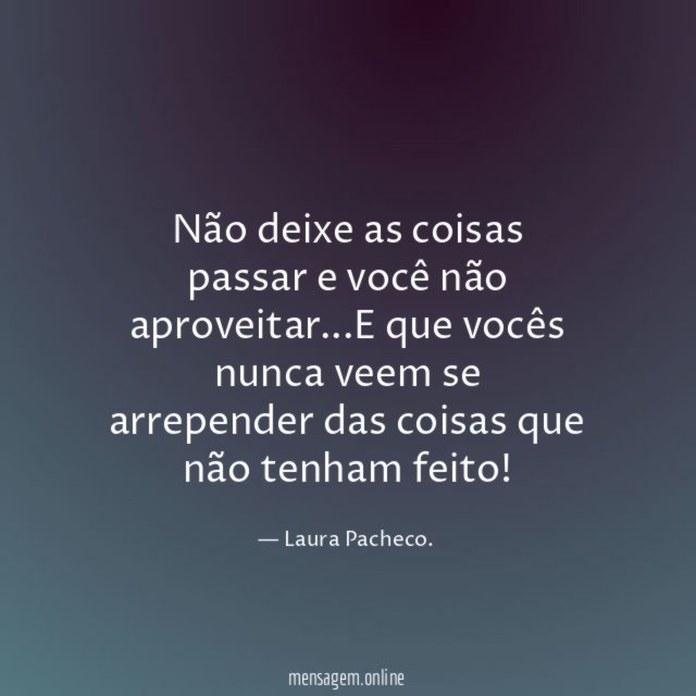 Não deixe as coisas passar e você não aproveitar