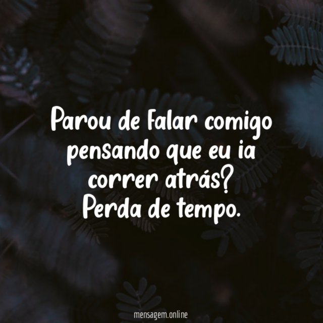 Parou de falar comigo pensando que eu ia correr atrás