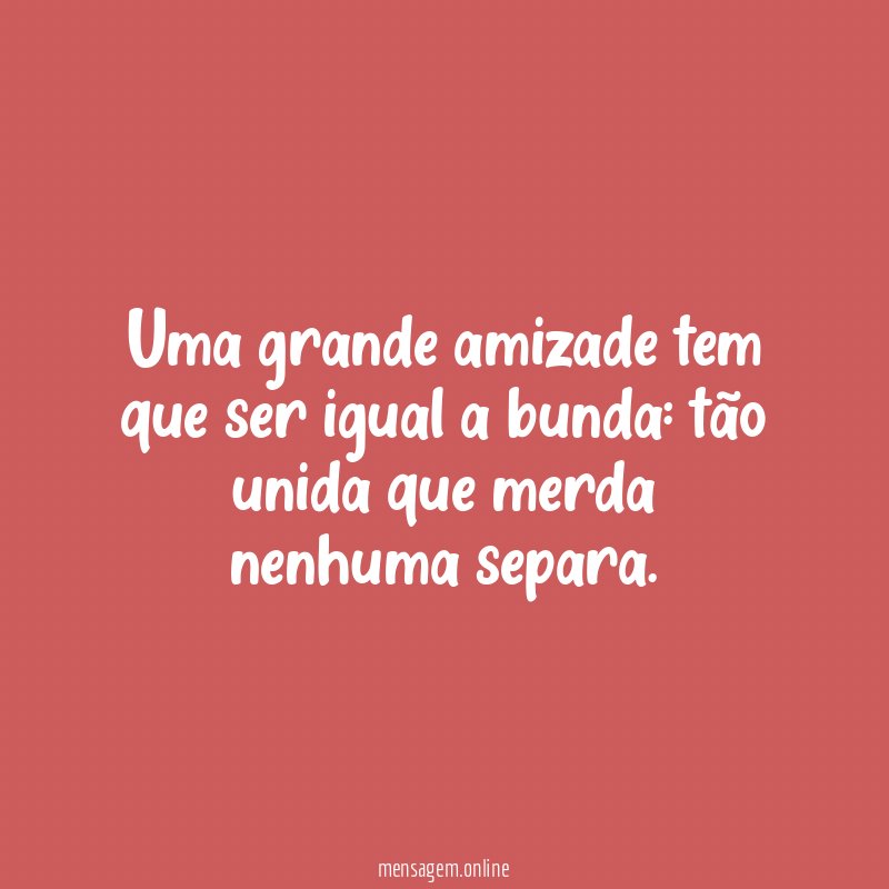 Uma grande amizade tem que ser igual a bunda
