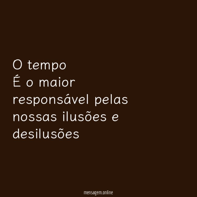 O tempo É o maior responsável pelas nossas ilusões