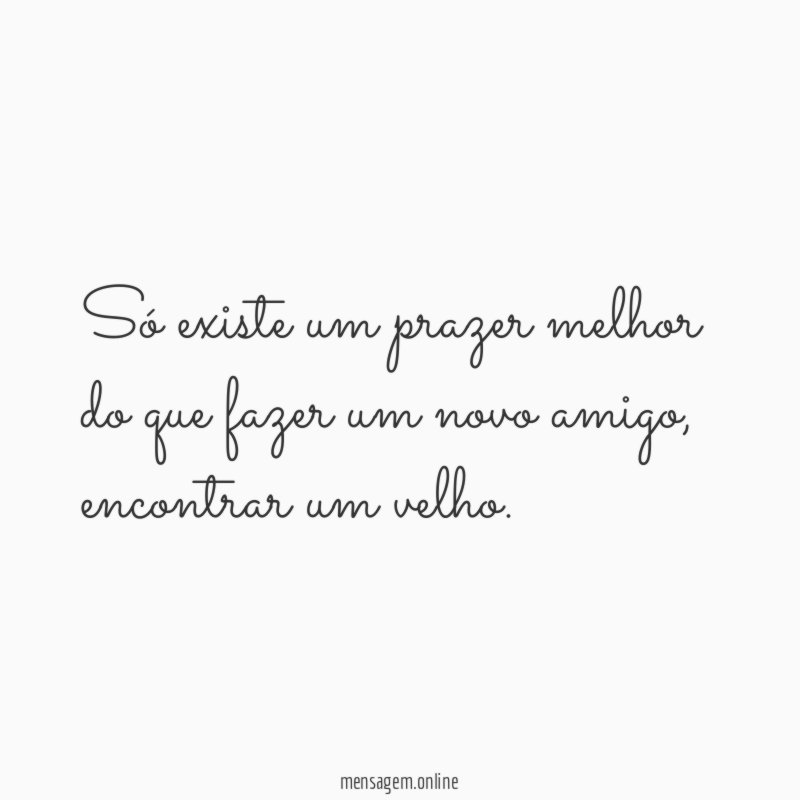 Só existe um prazer melhor do que fazer um novo amigo