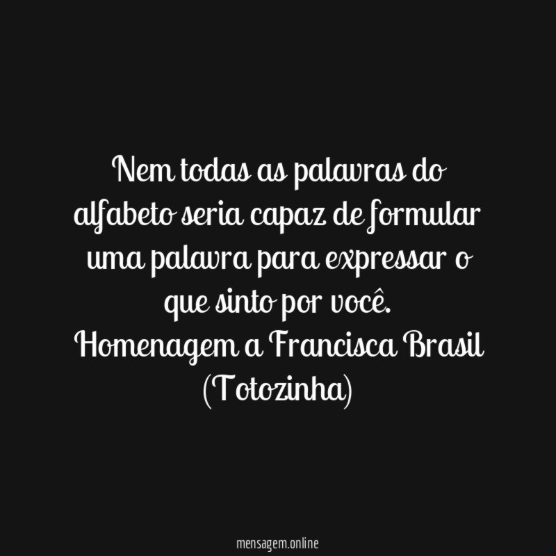 Nem todas as palavras do alfabeto seria capaz de formular uma palavra para expressar o que sinto por você.