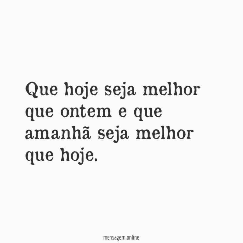 Que hoje seja melhor que ontem e que