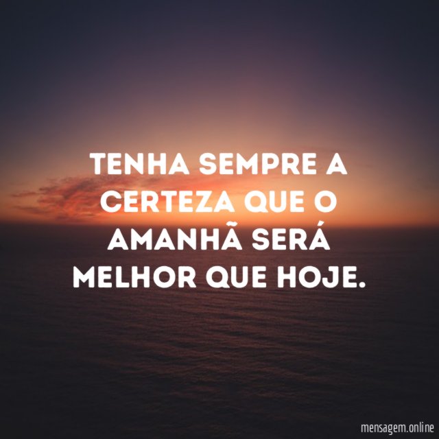Tenha sempre a certeza que o amanhã será melhor que hoje