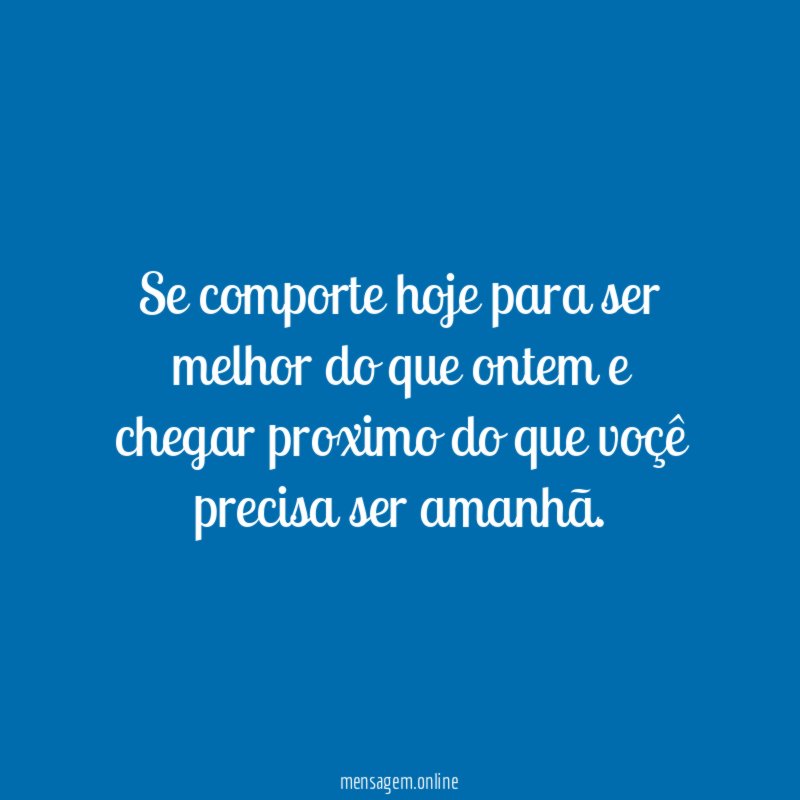 Se comporte hoje para ser melhor do que