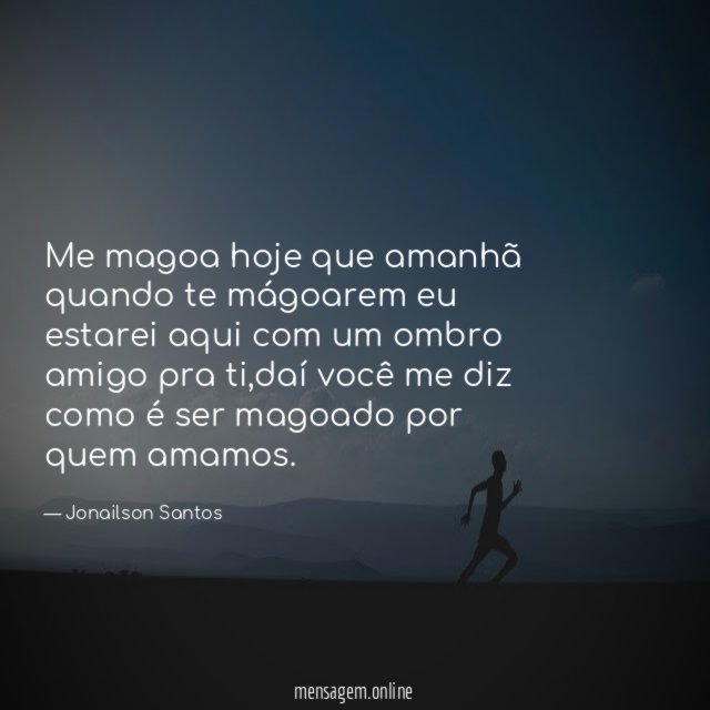Me magoa hoje que amanhã quando te mágoarem