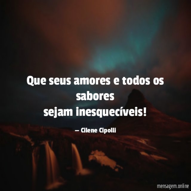 Que seus amores e todos os sabores sejam inesquecíveis