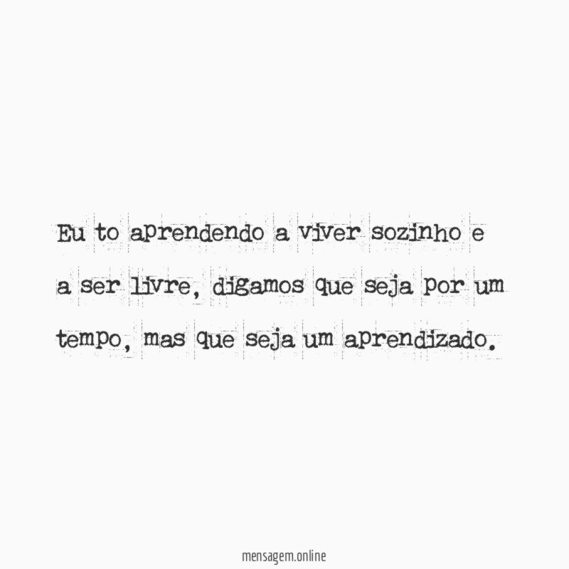 Eu to aprendendo a viver sozinho e a ser livre